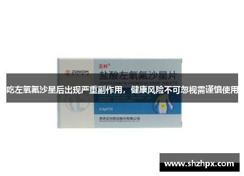 吃左氧氟沙星后出现严重副作用，健康风险不可忽视需谨慎使用
