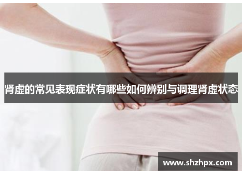 肾虚的常见表现症状有哪些如何辨别与调理肾虚状态