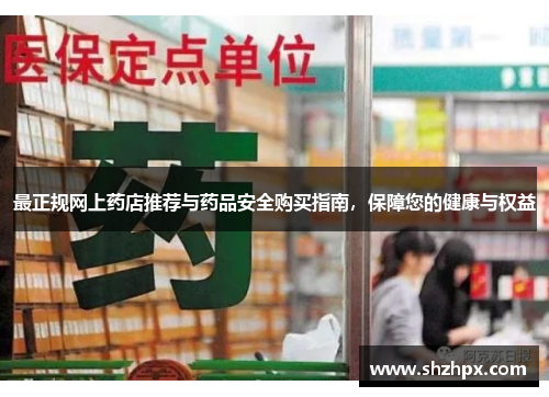 最正规网上药店推荐与药品安全购买指南,保障您的健康与权益