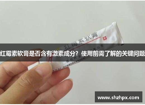 红霉素软膏是否含有激素成分?使用前需了解的关键问题