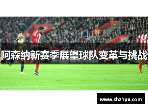 阿森纳新赛季展望球队变革与挑战